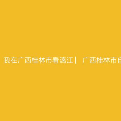 那一年，湘、黔、桂自驾万里行，我在广西桂林市看漓江 ▏广西桂林市自驾游实用攻略 ▏【2021年6月】